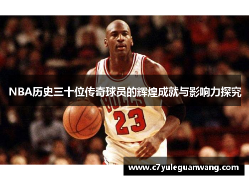 NBA历史三十位传奇球员的辉煌成就与影响力探究