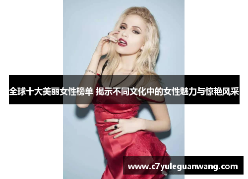 全球十大美丽女性榜单 揭示不同文化中的女性魅力与惊艳风采
