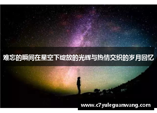 难忘的瞬间在星空下绽放的光辉与热情交织的岁月回忆