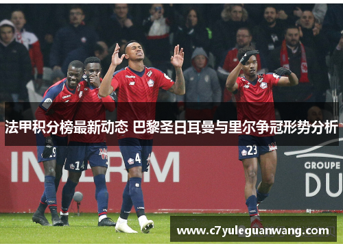 法甲积分榜最新动态 巴黎圣日耳曼与里尔争冠形势分析