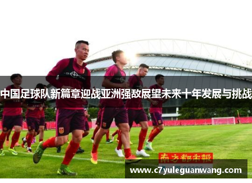 中国足球队新篇章迎战亚洲强敌展望未来十年发展与挑战