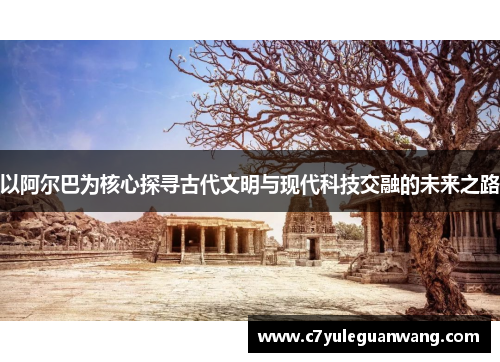 以阿尔巴为核心探寻古代文明与现代科技交融的未来之路
