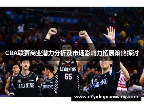 CBA联赛商业潜力分析及市场影响力拓展策略探讨