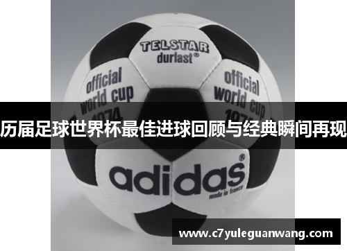 历届足球世界杯最佳进球回顾与经典瞬间再现