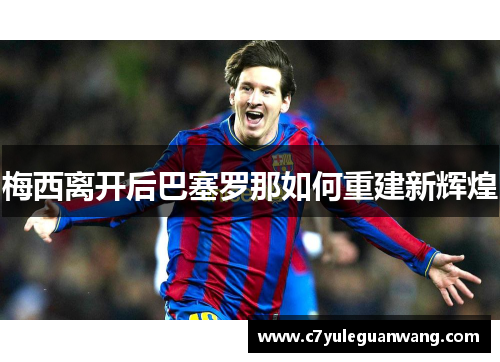 梅西离开后巴塞罗那如何重建新辉煌