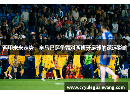 西甲未来走势：皇马巴萨争霸对西班牙足球的深远影响