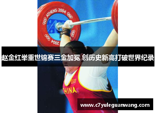 赵金红举重世锦赛三金加冕 创历史新高打破世界纪录