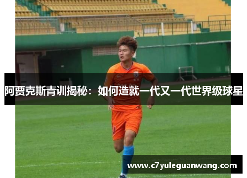 阿贾克斯青训揭秘：如何造就一代又一代世界级球星