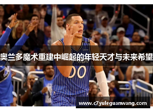 奥兰多魔术重建中崛起的年轻天才与未来希望