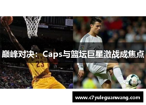 巅峰对决：Caps与篮坛巨星激战成焦点