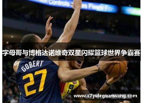 字母哥与博格达诺维奇双星闪耀篮球世界争霸赛