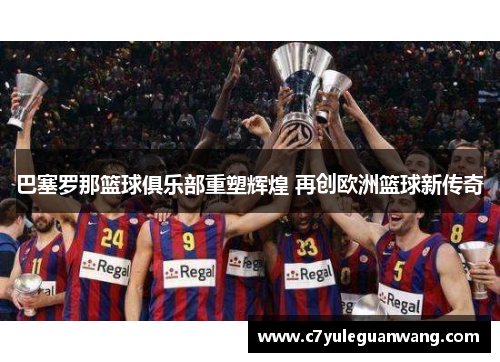 巴塞罗那篮球俱乐部重塑辉煌 再创欧洲篮球新传奇